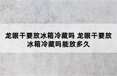 龙眼干要放冰箱冷藏吗 龙眼干要放冰箱冷藏吗能放多久